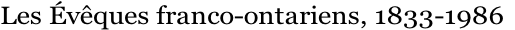 Les Évêques franco-ontariens, 1833-1986
